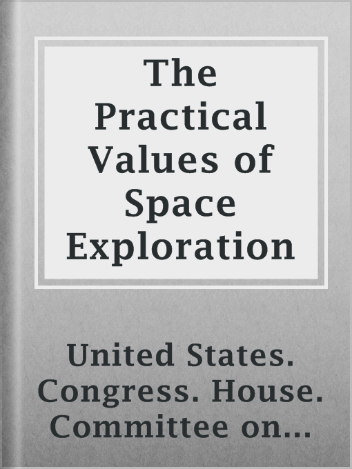Title details for The Practical Values of Space Exploration by United States. Congress. House. Committee on Science and Astronautics. - Available